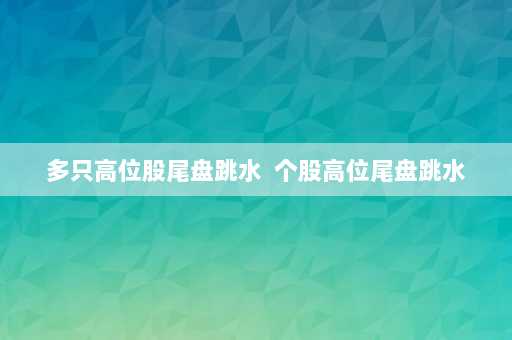 多只高位股尾盘跳水  个股高位尾盘跳水