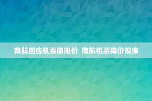 南航回应机票阴阳价  南航机票降价规律