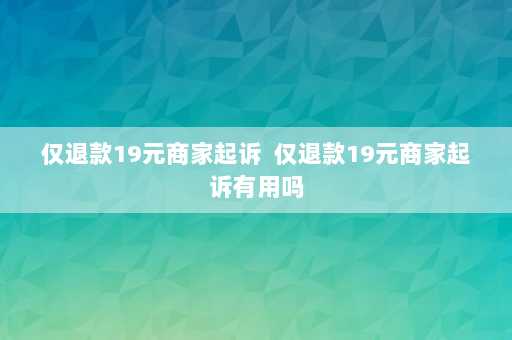 仅退款19元商家起诉  仅退款19元商家起诉有用吗