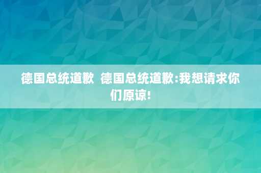 德国总统道歉  德国总统道歉:我想请求你们原谅!