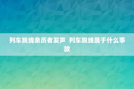 列车脱线亲历者发声  列车脱线属于什么事故