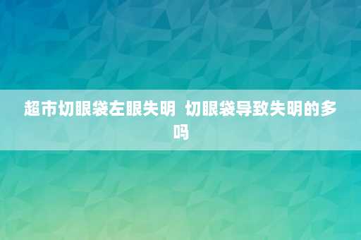 超市切眼袋左眼失明  切眼袋导致失明的多吗