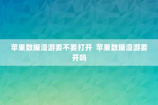 苹果数据漫游要不要打开  苹果数据漫游要开吗