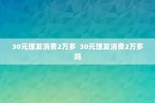 30元理发消费2万多  30元理发消费2万多吗