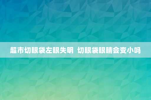 超市切眼袋左眼失明  切眼袋眼睛会变小吗