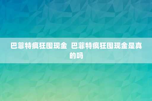 巴菲特疯狂囤现金  巴菲特疯狂囤现金是真的吗