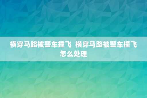 横穿马路被警车撞飞  横穿马路被警车撞飞怎么处理