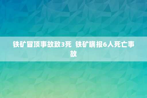 铁矿冒顶事故致3死  铁矿瞒报6人死亡事故