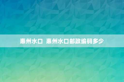 惠州水口  惠州水口邮政编码多少