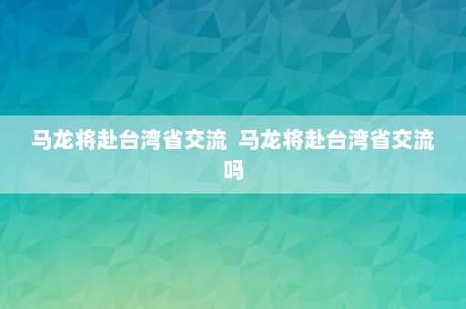 马龙将赴台湾省交流  马龙将赴台湾省交流吗