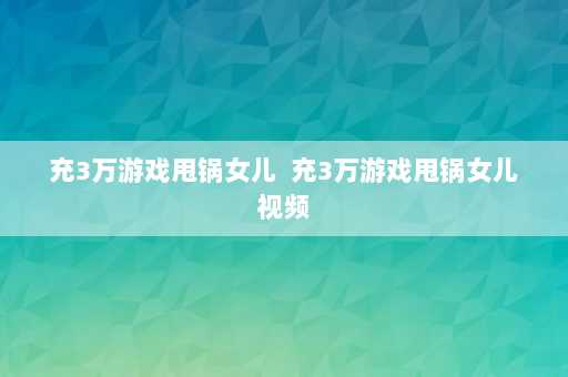 充3万游戏甩锅女儿  充3万游戏甩锅女儿视频