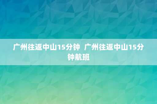 广州往返中山15分钟  广州往返中山15分钟航班