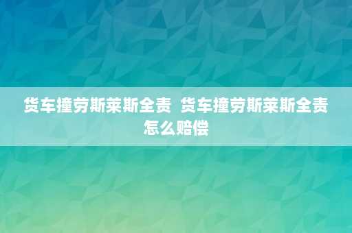 货车撞劳斯莱斯全责  货车撞劳斯莱斯全责怎么赔偿