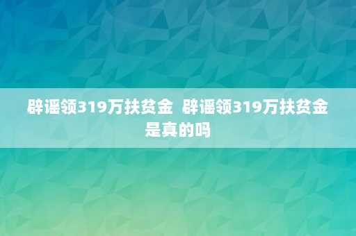 辟谣领319万扶贫金  辟谣领319万扶贫金是真的吗