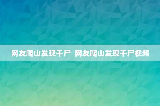 网友爬山发现干尸  网友爬山发现干尸视频