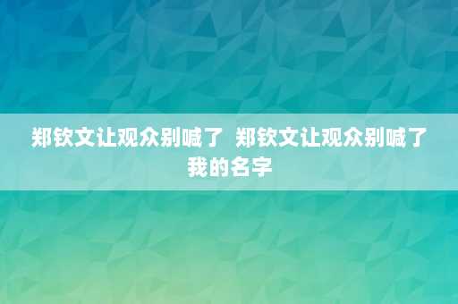 郑钦文让观众别喊了  郑钦文让观众别喊了我的名字