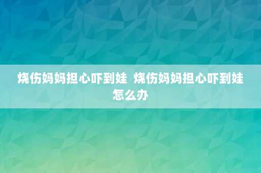 烧伤妈妈担心吓到娃  烧伤妈妈担心吓到娃怎么办