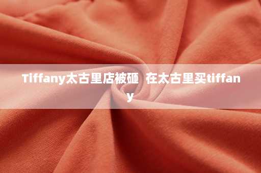 Tiffany太古里店被砸  在太古里买tiffany