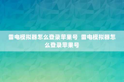 雷电模拟器怎么登录苹果号  雷电模拟器怎么登录苹果号