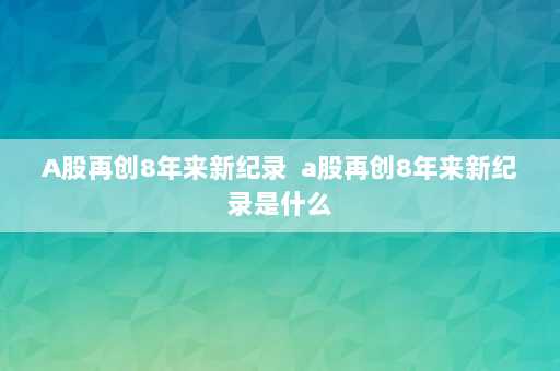 A股再创8年来新纪录  a股再创8年来新纪录是什么