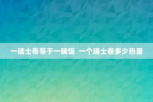 一瑞士卷等于一碗饭  一个瑞士卷多少热量