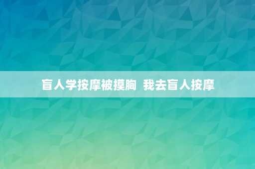 盲人学按摩被摸胸  我去盲人按摩