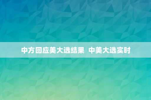 中方回应美大选结果  中美大选实时