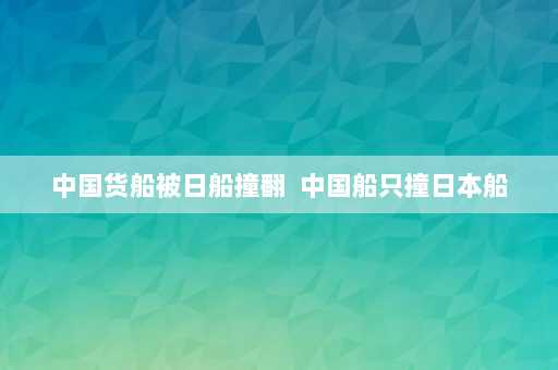 中国货船被日船撞翻  中国船只撞日本船