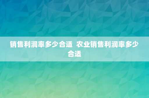 销售利润率多少合适  农业销售利润率多少合适