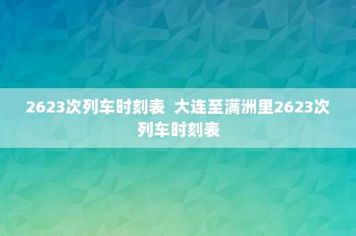 2623次列车时刻表  大连至满洲里2623次列车时刻表