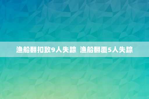 渔船翻扣致9人失踪  渔船翻覆5人失踪