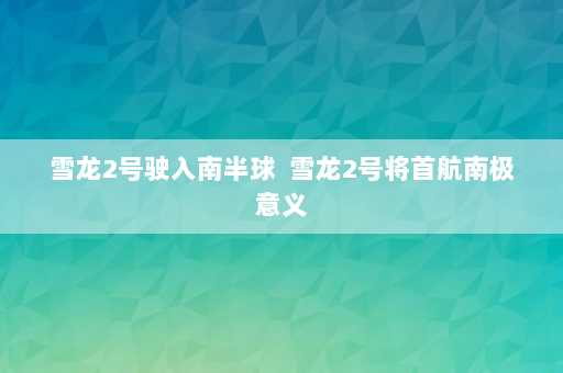 雪龙2号驶入南半球  雪龙2号将首航南极意义