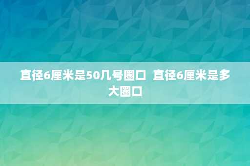 直径6厘米是50几号圈口  直径6厘米是多大圈口