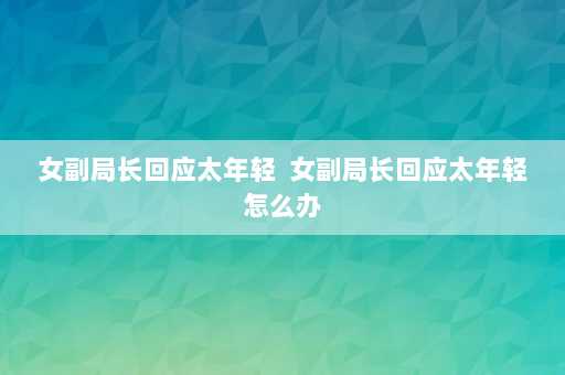 女副局长回应太年轻  女副局长回应太年轻怎么办