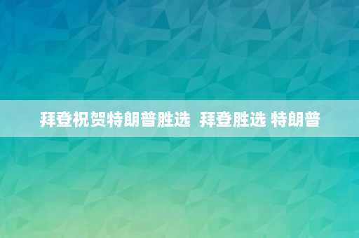 拜登祝贺特朗普胜选  拜登胜选 特朗普