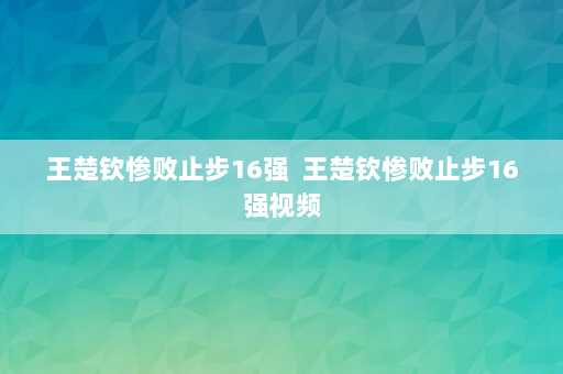 王楚钦惨败止步16强  王楚钦惨败止步16强视频