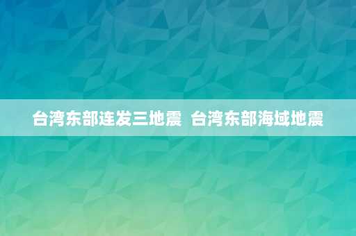 台湾东部连发三地震  台湾东部海域地震