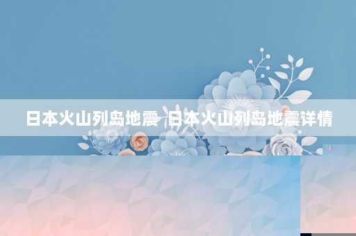 日本火山列岛地震  日本火山列岛地震详情