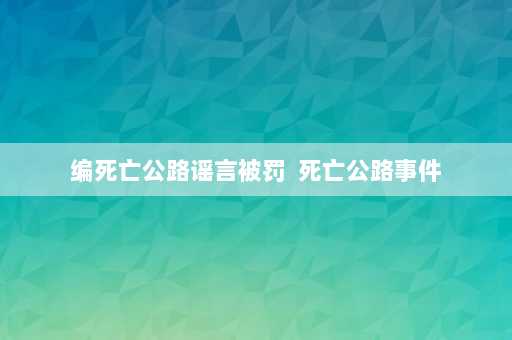 编死亡公路谣言被罚  死亡公路事件