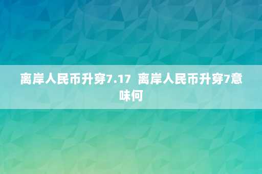 离岸人民币升穿7.17  离岸人民币升穿7意味何