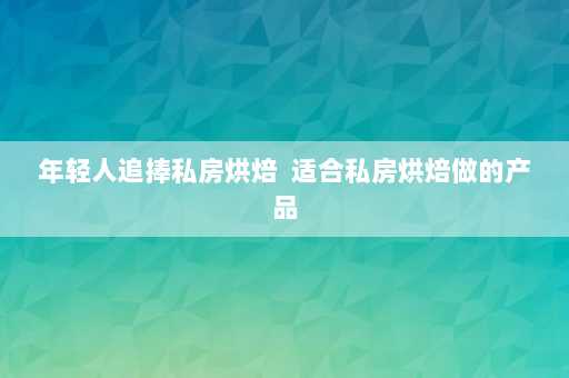 年轻人追捧私房烘焙  适合私房烘焙做的产品