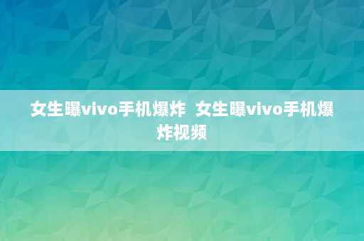 女生曝vivo手机爆炸  女生曝vivo手机爆炸视频