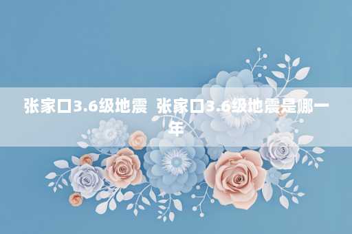 张家口3.6级地震  张家口3.6级地震是哪一年