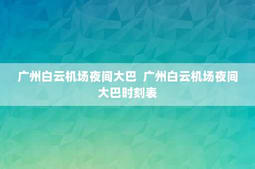 广州白云机场夜间大巴  广州白云机场夜间大巴时刻表