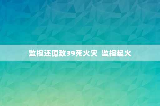 监控还原致39死火灾  监控起火