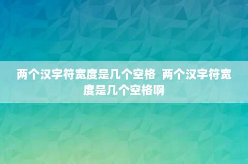 两个汉字符宽度是几个空格  两个汉字符宽度是几个空格啊