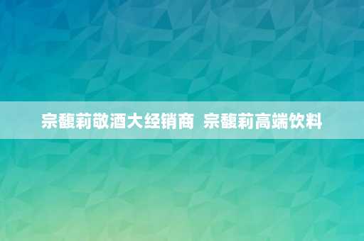 宗馥莉敬酒大经销商  宗馥莉高端饮料