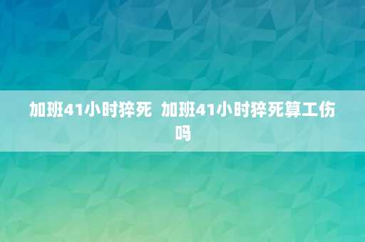 加班41小时猝死  加班41小时猝死算工伤吗