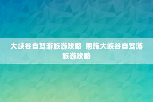 大峡谷自驾游旅游攻略  恩施大峡谷自驾游旅游攻略