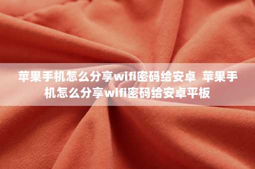 苹果手机怎么分享wifi密码给安卓  苹果手机怎么分享wifi密码给安卓平板